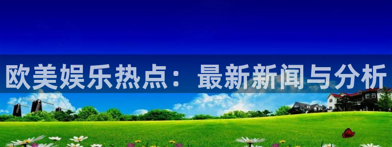 富邦娱乐：欧美娱乐热点：最新新闻与分析